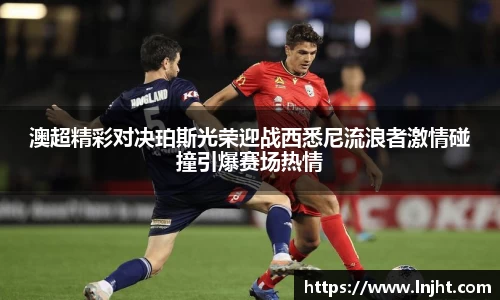 澳超精彩对决珀斯光荣迎战西悉尼流浪者激情碰撞引爆赛场热情