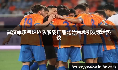 武汉卓尔与延边队激战正酣比分悬念引发球迷热议