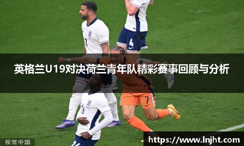 英格兰U19对决荷兰青年队精彩赛事回顾与分析